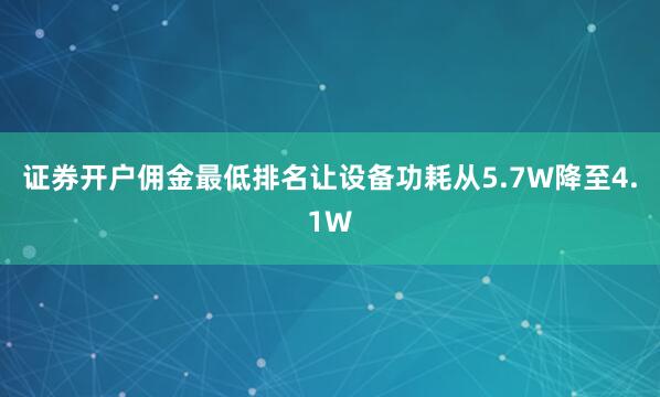 证券开户佣金最低排名让设备功耗从5.7W降至4.1W
