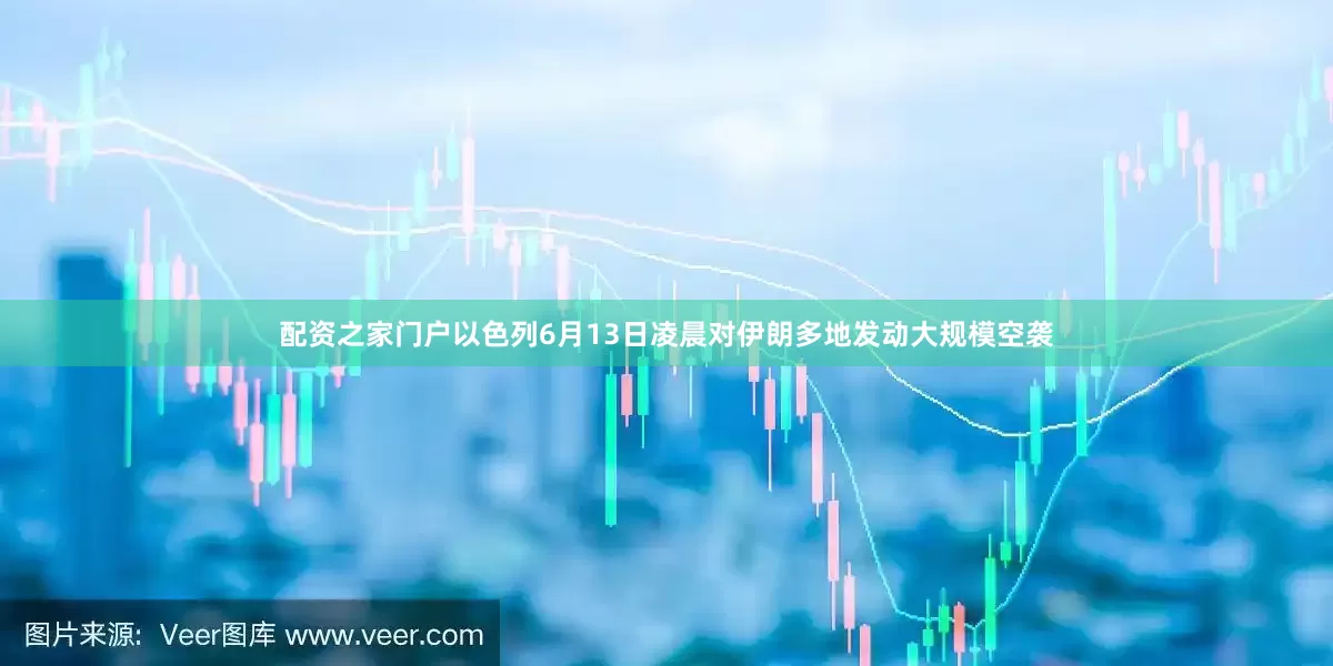 配资之家门户以色列6月13日凌晨对伊朗多地发动大规模空袭