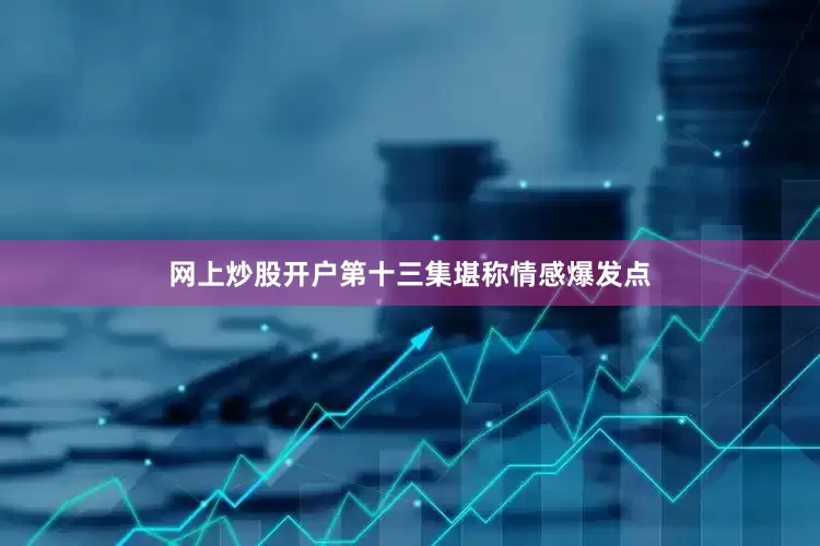 网上炒股开户第十三集堪称情感爆发点
