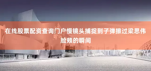 在线股票配资查询门户慢镜头捕捉到子弹擦过梁思伟脸颊的瞬间