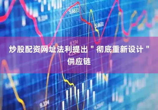炒股配资网址法利提出＂彻底重新设计＂供应链