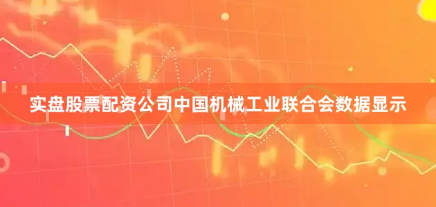 实盘股票配资公司中国机械工业联合会数据显示