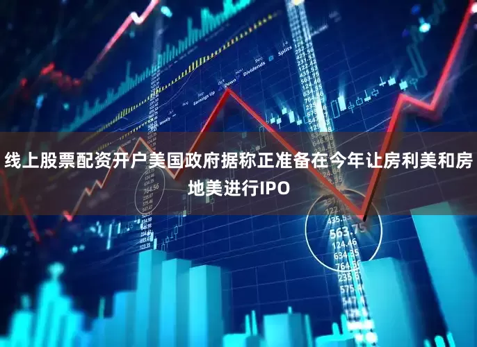 线上股票配资开户美国政府据称正准备在今年让房利美和房地美进行IPO
