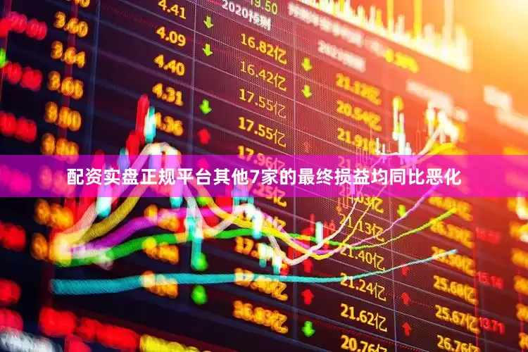 配资实盘正规平台其他7家的最终损益均同比恶化