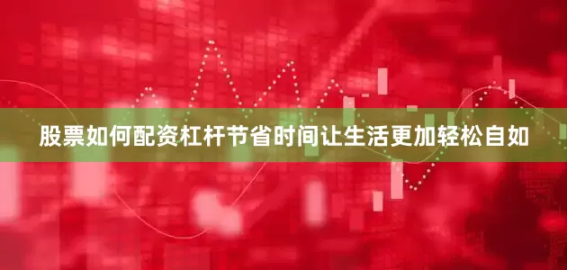 股票如何配资杠杆节省时间让生活更加轻松自如