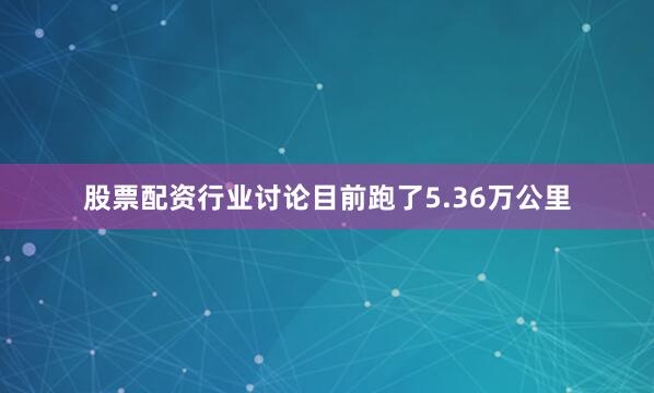 股票配资行业讨论目前跑了5.36万公里