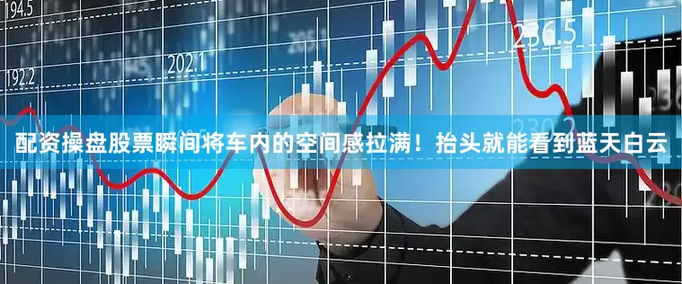 配资操盘股票瞬间将车内的空间感拉满！抬头就能看到蓝天白云