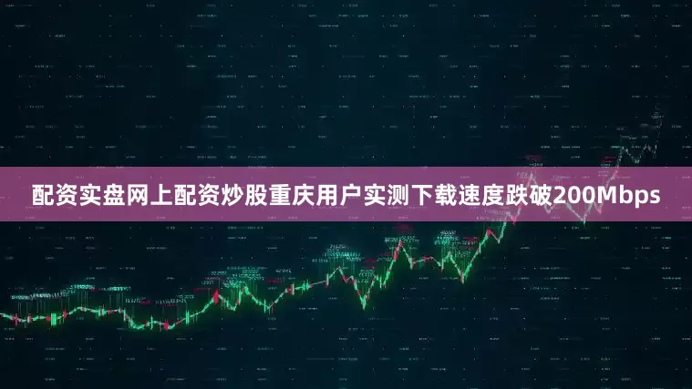 配资实盘网上配资炒股重庆用户实测下载速度跌破200Mbps