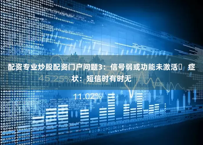 配资专业炒股配资门户问题3：信号弱或功能未激活⛔ 症状：短信时有时无