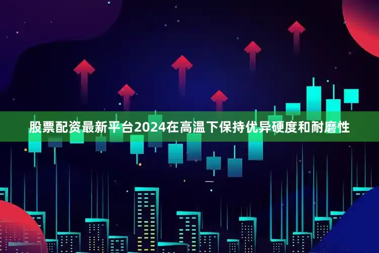 股票配资最新平台2024在高温下保持优异硬度和耐磨性