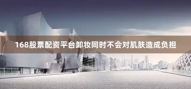 168股票配资平台卸妆同时不会对肌肤造成负担