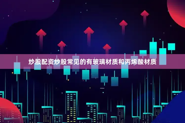 炒股配资炒股常见的有玻璃材质和丙烯酸材质