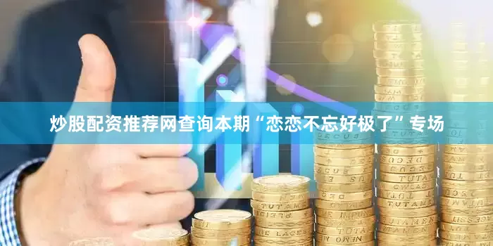炒股配资推荐网查询本期“恋恋不忘好极了”专场