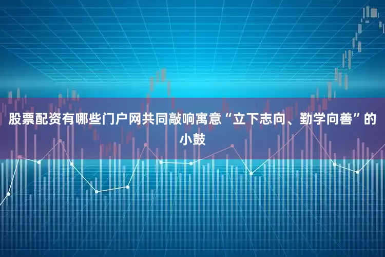 股票配资有哪些门户网共同敲响寓意“立下志向、勤学向善”的小鼓