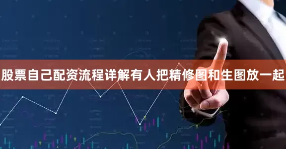 股票自己配资流程详解有人把精修图和生图放一起