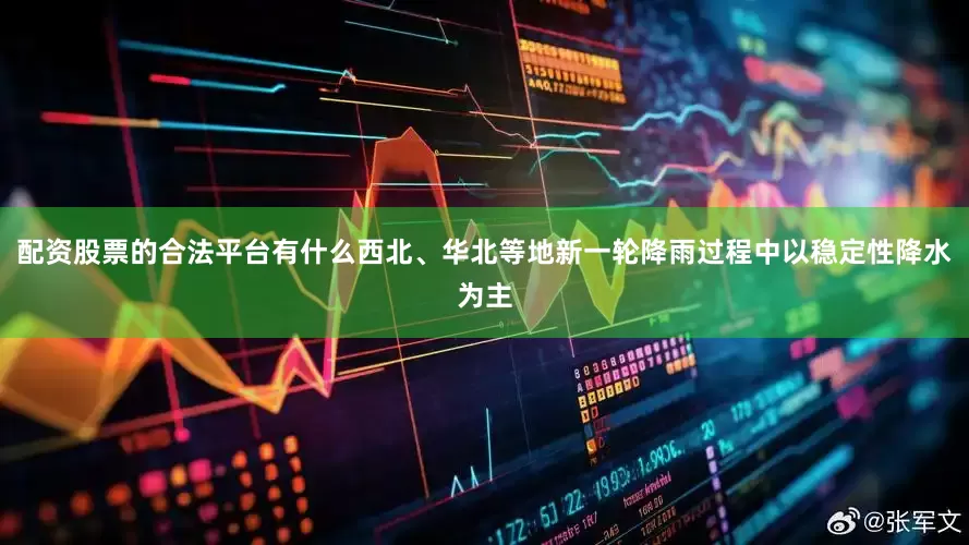 配资股票的合法平台有什么西北、华北等地新一轮降雨过程中以稳定性降水为主
