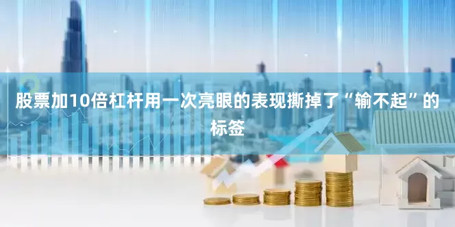 股票加10倍杠杆用一次亮眼的表现撕掉了“输不起”的标签