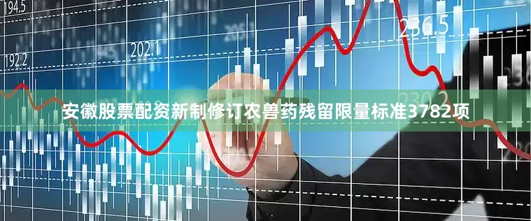 安徽股票配资新制修订农兽药残留限量标准3782项