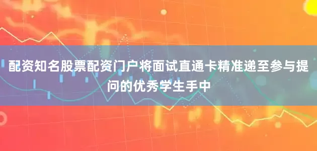 配资知名股票配资门户将面试直通卡精准递至参与提问的优秀学生手中