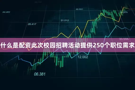 什么是配资此次校园招聘活动提供250个职位需求