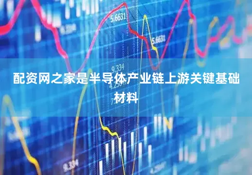 配资网之家是半导体产业链上游关键基础材料