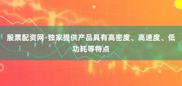 股票配资网-独家提供产品具有高密度、高速度、低功耗等特点