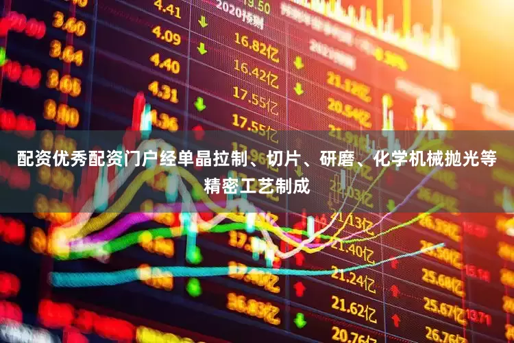 配资优秀配资门户经单晶拉制、切片、研磨、化学机械抛光等精密工艺制成