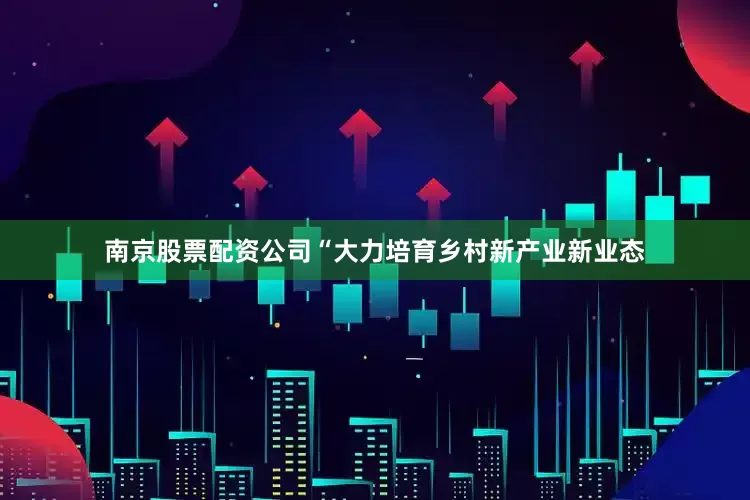 南京股票配资公司“大力培育乡村新产业新业态