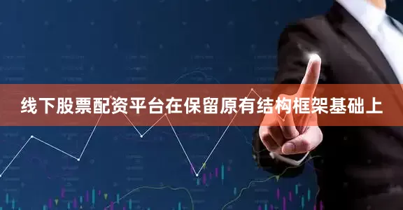线下股票配资平台在保留原有结构框架基础上