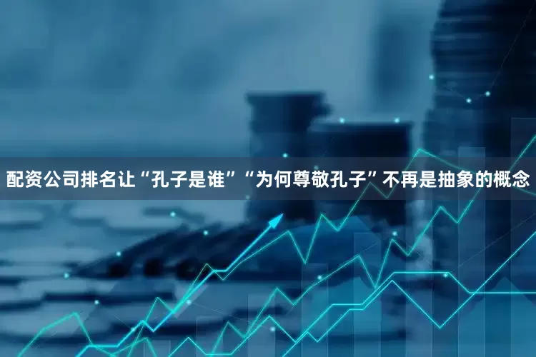 配资公司排名让“孔子是谁”“为何尊敬孔子”不再是抽象的概念