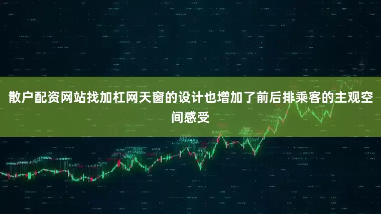 散户配资网站找加杠网天窗的设计也增加了前后排乘客的主观空间感受