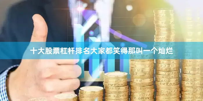 十大股票杠杆排名大家都笑得那叫一个灿烂
