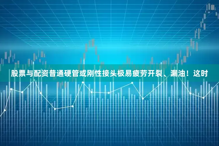 股票与配资普通硬管或刚性接头极易疲劳开裂、漏油！这时