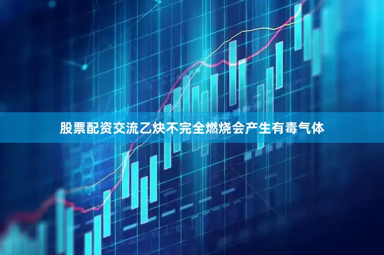 股票配资交流乙炔不完全燃烧会产生有毒气体