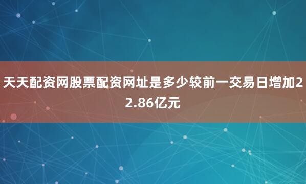 天天配资网股票配资网址是多少较前一交易日增加22.86亿元