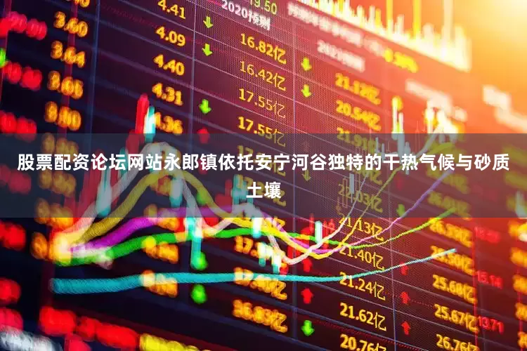 股票配资论坛网站　　永郎镇依托安宁河谷独特的干热气候与砂质土壤
