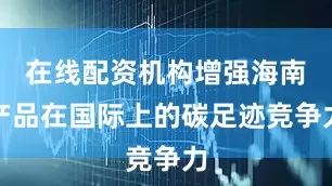 在线配资机构增强海南产品在国际上的碳足迹竞争力