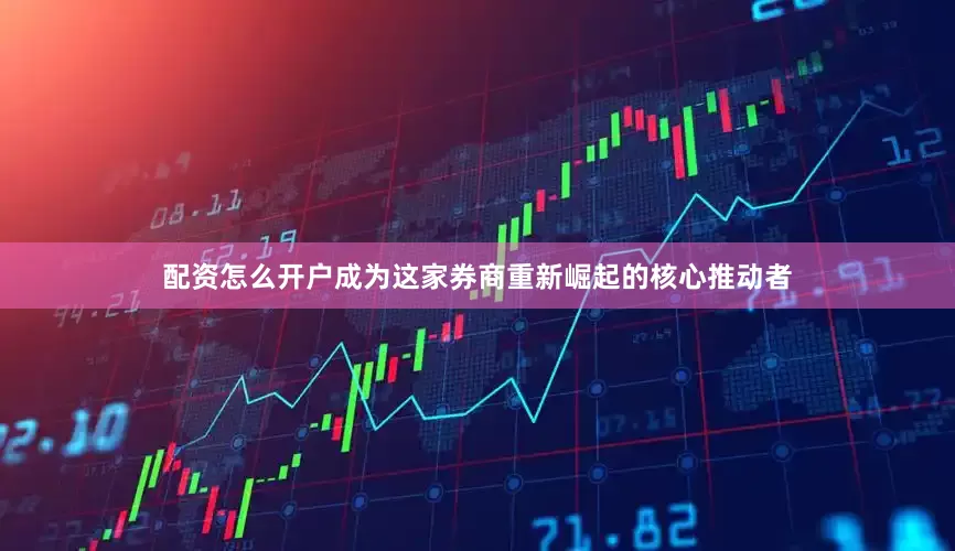配资怎么开户成为这家券商重新崛起的核心推动者