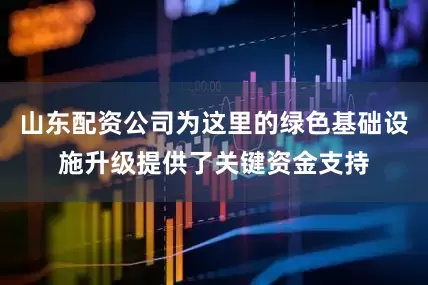 山东配资公司为这里的绿色基础设施升级提供了关键资金支持