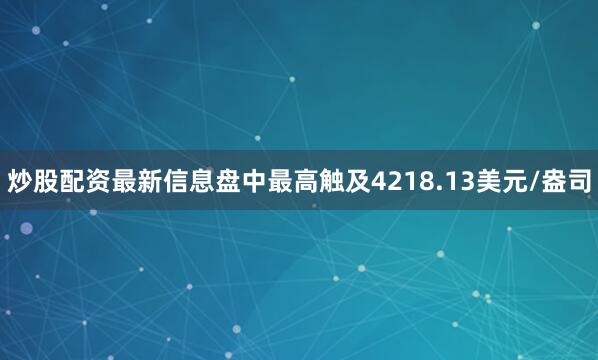 炒股配资最新信息盘中最高触及4218.13美元/盎司