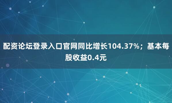 配资论坛登录入口官网同比增长104.37%；基本每股收益0.4元
