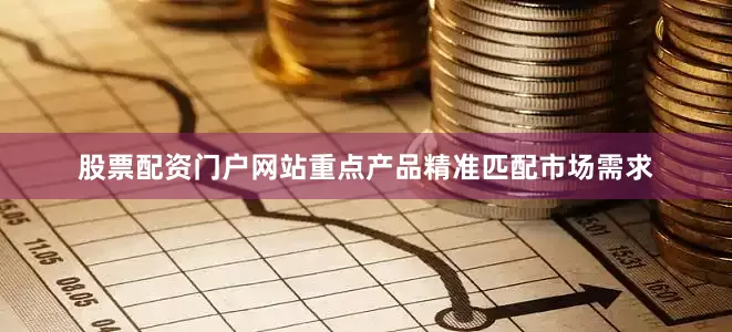 股票配资门户网站重点产品精准匹配市场需求