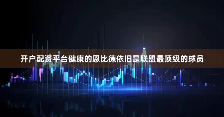 开户配资平台健康的恩比德依旧是联盟最顶级的球员